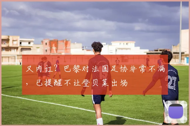 又内讧？巴黎对法国足协非常不满，已提醒不让登贝莱出场